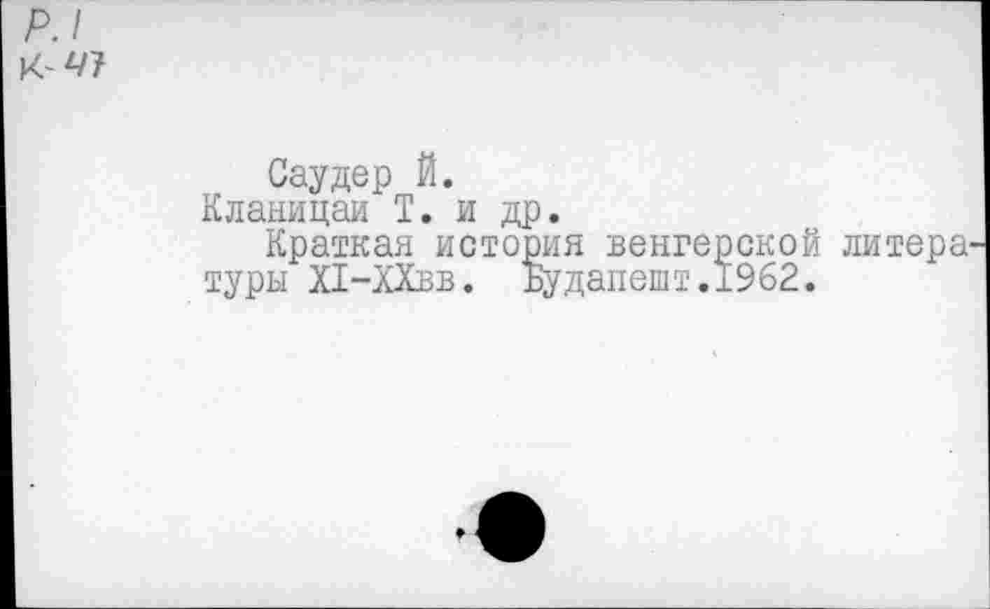 ﻿р.1
к
Саудер Й.
Кланицаи Т. и др.
Краткая история венгерской литера туры Х1-ХХвв. Будапешт.1962.